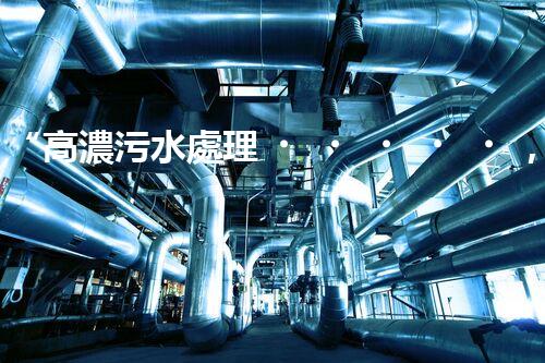 “高濃污水處理，綠色環(huán)保新篇章”